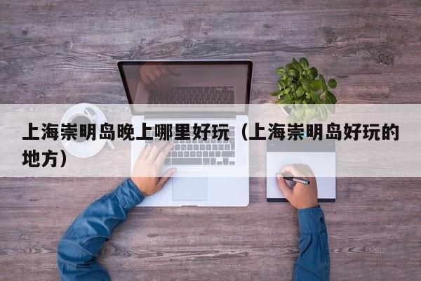 上海崇明岛晚上哪里好玩（上海崇明岛好玩的地方）