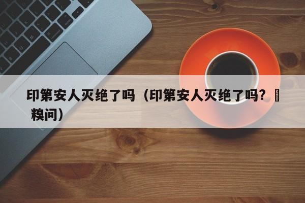 印第安人灭绝了吗（印第安人灭绝了吗? – 糗问）