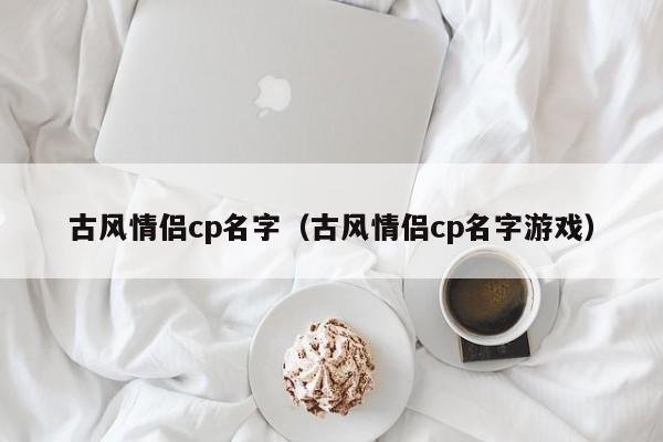 古风情侣cp名字（古风情侣cp名字游戏）