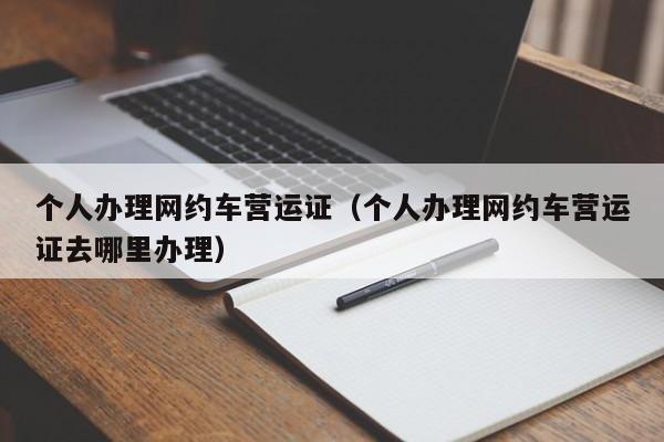 个人办理网约车营运证（个人办理网约车营运证去哪里办理）