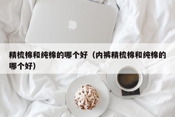 精梳棉和纯棉的哪个好（内裤精梳棉和纯棉的哪个好）