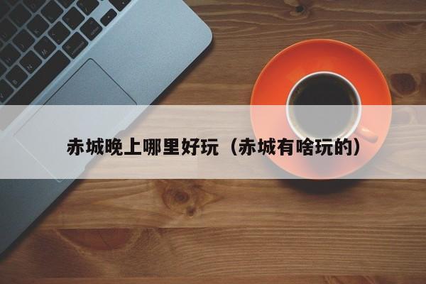 赤城晚上哪里好玩（赤城有啥玩的）