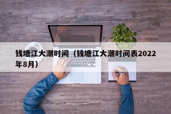 钱塘江大潮时间（钱塘江大潮时间表2022年8月）