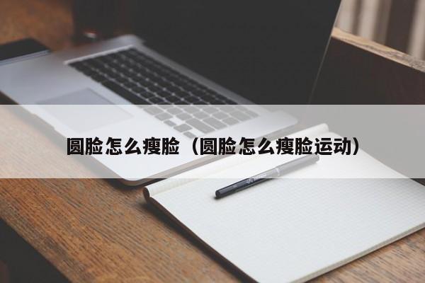 圆脸怎么瘦脸（圆脸怎么瘦脸运动）