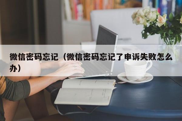 微信密码忘记（微信密码忘记了申诉失败怎么办）