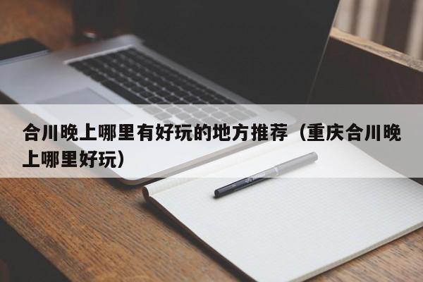 合川晚上哪里有好玩的地方推荐（重庆合川晚上哪里好玩）