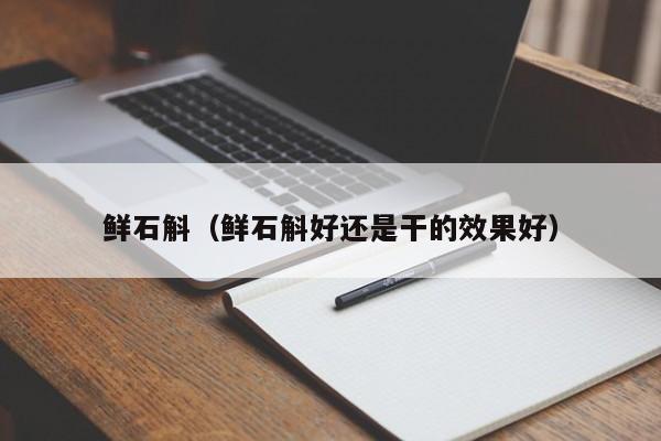 鲜石斛（鲜石斛好还是干的效果好）
