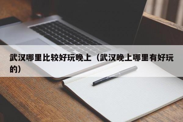 武汉哪里比较好玩晚上（武汉晚上哪里有好玩的）