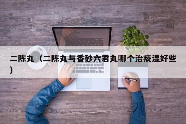二陈丸（二陈丸与香砂六君丸哪个治痰湿好些）