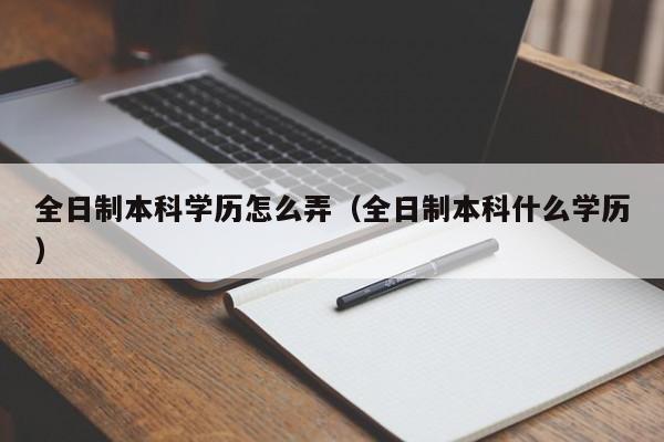 全日制本科学历怎么弄（全日制本科什么学历）