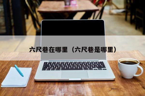 六尺巷在哪里（六尺巷是哪里）