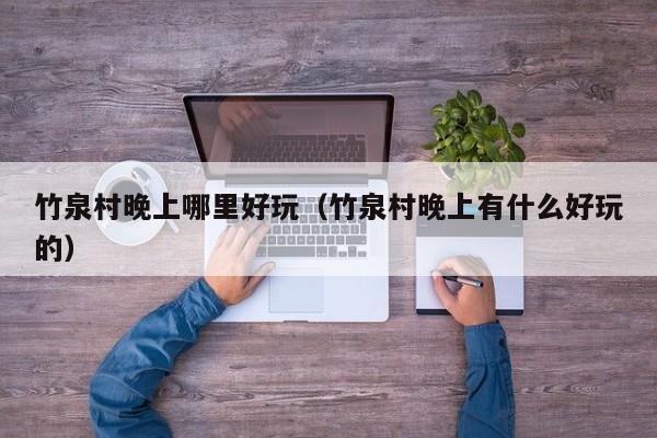 竹泉村晚上哪里好玩（竹泉村晚上有什么好玩的）