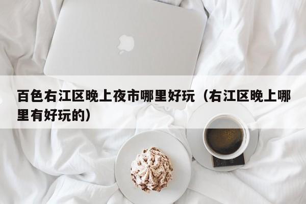 百色右江区晚上夜市哪里好玩（右江区晚上哪里有好玩的）