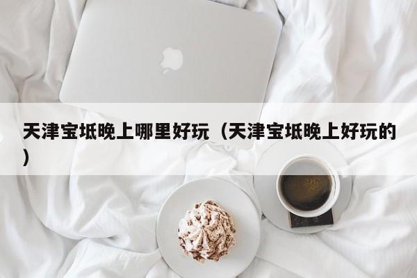天津宝坻晚上哪里好玩（天津宝坻晚上好玩的）