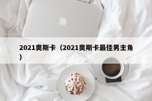2021奥斯卡（2021奥斯卡最佳男主角）