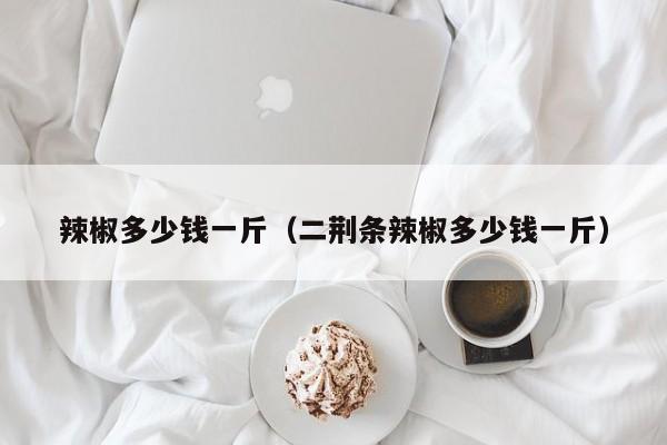 辣椒多少钱一斤（二荆条辣椒多少钱一斤）