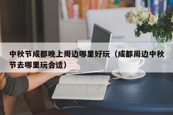 中秋节成都晚上周边哪里好玩（成都周边中秋节去哪里玩合适）