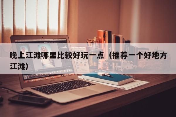 晚上江滩哪里比较好玩一点（推荐一个好地方江滩）