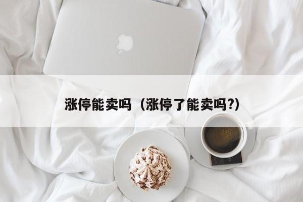 涨停能卖吗（涨停了能卖吗?）