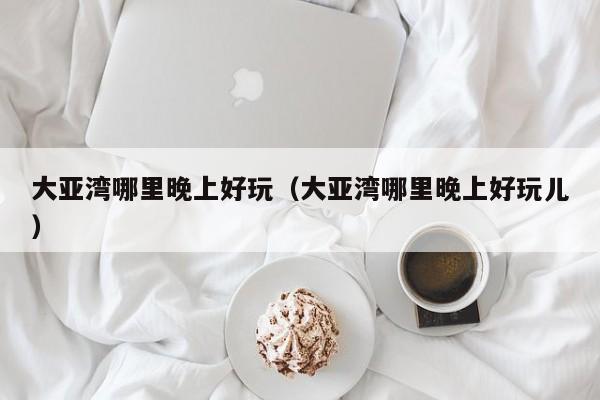 大亚湾哪里晚上好玩（大亚湾哪里晚上好玩儿）