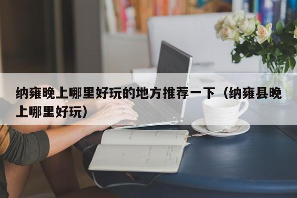 纳雍晚上哪里好玩的地方推荐一下（纳雍县晚上哪里好玩）