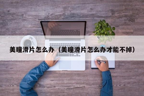 美瞳滑片怎么办（美瞳滑片怎么办才能不掉）