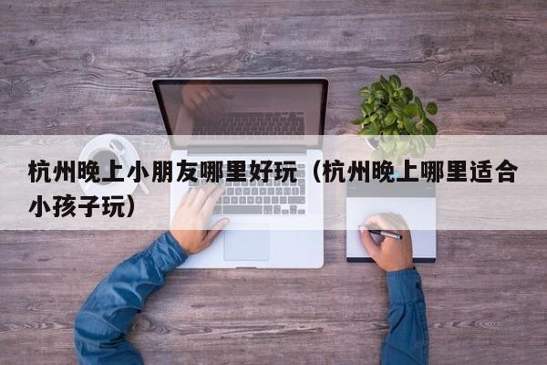 杭州晚上小朋友哪里好玩（杭州晚上哪里适合小孩子玩）
