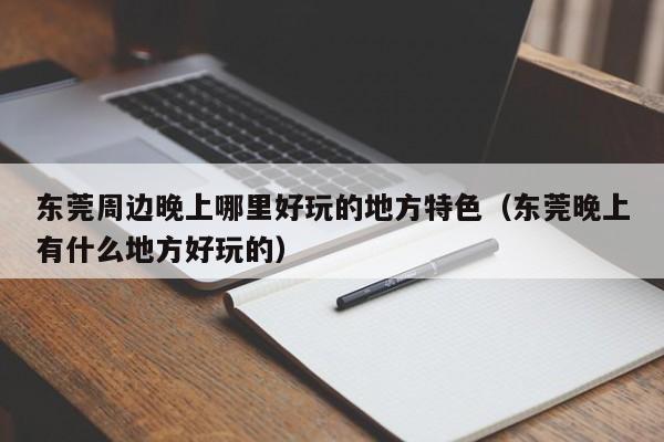 东莞周边晚上哪里好玩的地方特色（东莞晚上有什么地方好玩的）