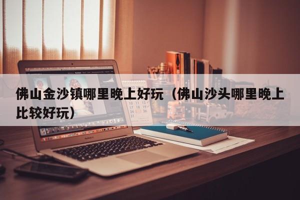 佛山金沙镇哪里晚上好玩（佛山沙头哪里晚上比较好玩）