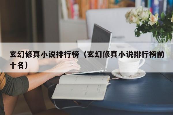玄幻修真小说排行榜（玄幻修真小说排行榜前十名）