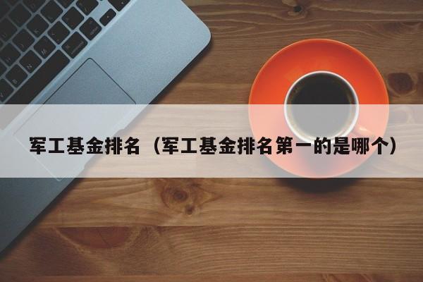 军工基金排名（军工基金排名第一的是哪个）