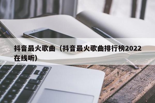 抖音最火歌曲（抖音最火歌曲排行榜2022在线听）
