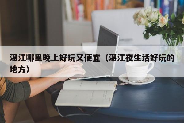 湛江哪里晚上好玩又便宜（湛江夜生活好玩的地方）