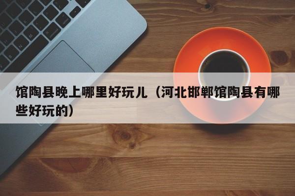 馆陶县晚上哪里好玩儿（河北邯郸馆陶县有哪些好玩的）