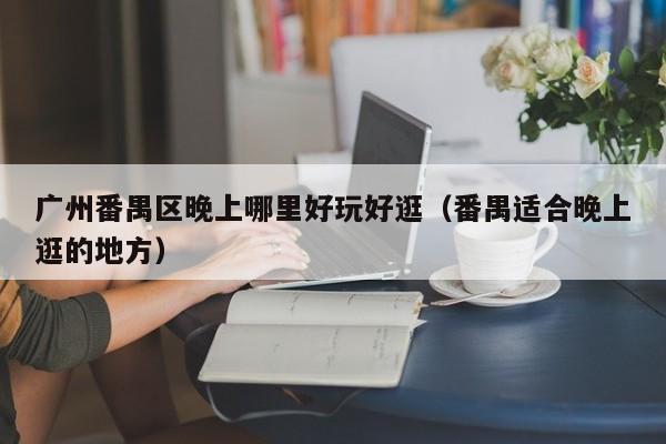 广州番禺区晚上哪里好玩好逛（番禺适合晚上逛的地方）