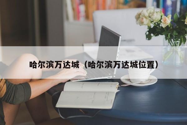 哈尔滨万达城（哈尔滨万达城位置）