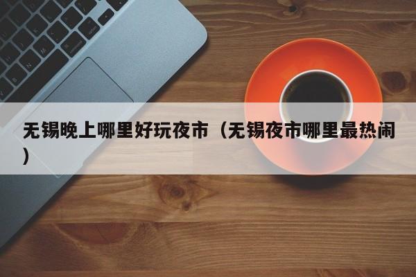 无锡晚上哪里好玩夜市（无锡夜市哪里最热闹）