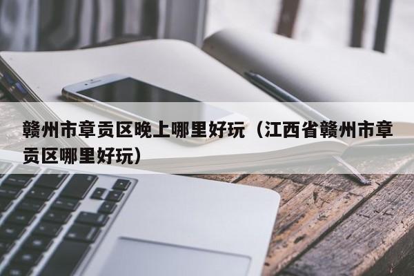 赣州市章贡区晚上哪里好玩（江西省赣州市章贡区哪里好玩）