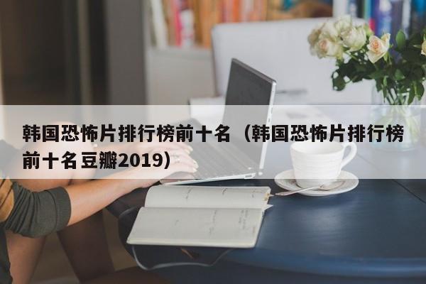 韩国恐怖片排行榜前十名（韩国恐怖片排行榜前十名豆瓣2019）