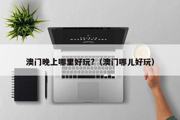 澳门晚上哪里好玩?（澳门哪儿好玩）