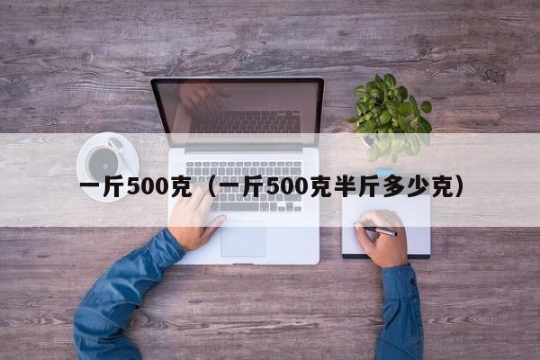 一斤500克（一斤500克半斤多少克）