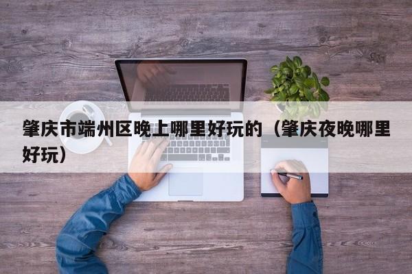 肇庆市端州区晚上哪里好玩的（肇庆夜晚哪里好玩）