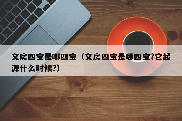 文房四宝是哪四宝（文房四宝是哪四宝?它起源什么时候?）