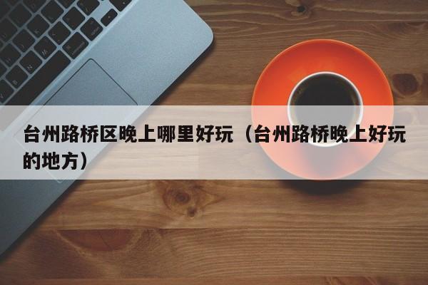 台州路桥区晚上哪里好玩（台州路桥晚上好玩的地方）