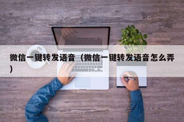 微信一键转发语音（微信一键转发语音怎么弄）