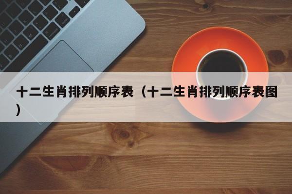十二生肖排列顺序表（十二生肖排列顺序表图）