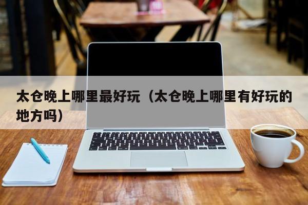 太仓晚上哪里最好玩（太仓晚上哪里有好玩的地方吗）