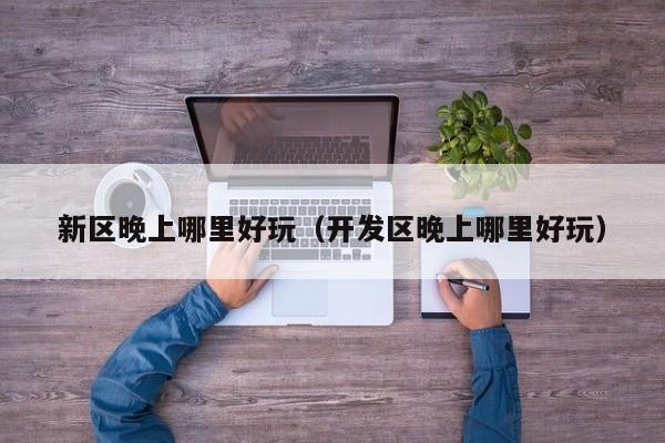 新区晚上哪里好玩（开发区晚上哪里好玩）