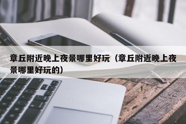 章丘附近晚上夜景哪里好玩（章丘附近晚上夜景哪里好玩的）