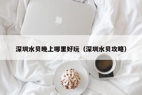 深圳水贝晚上哪里好玩（深圳水贝攻略）